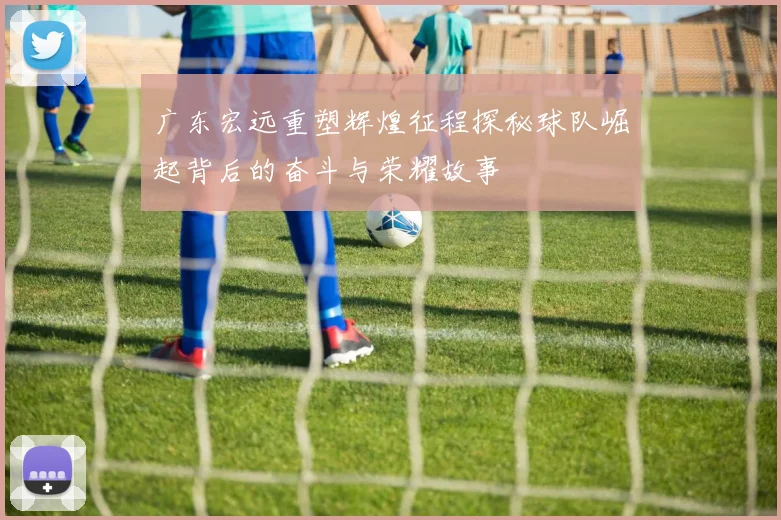 广东宏远重塑辉煌征程探秘球队崛起背后的奋斗与荣耀故事