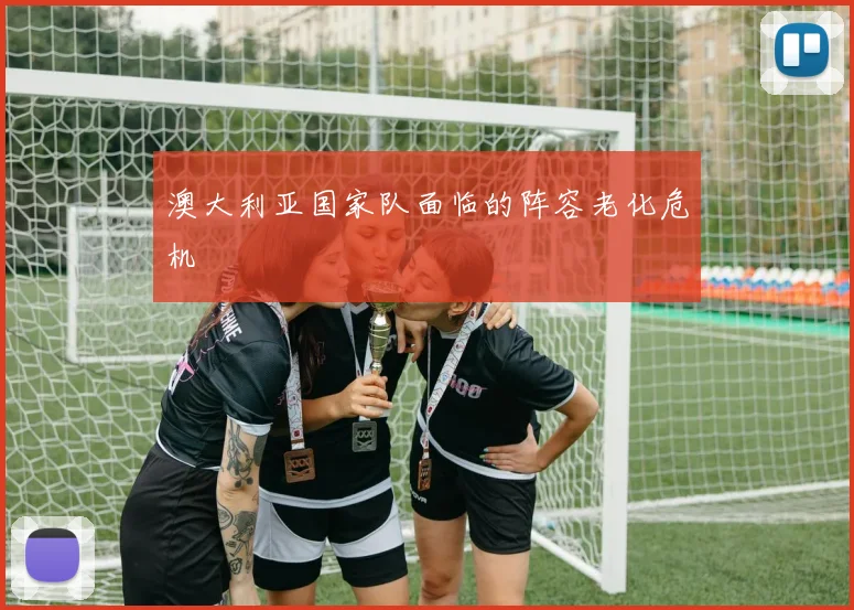 澳大利亚国家队面临的阵容老化危机