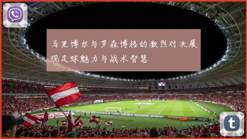 马里博尔与罗森博格的激烈对决展现足球魅力与战术智慧