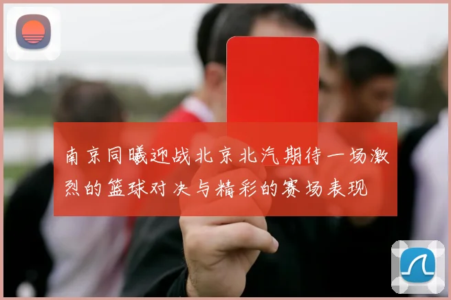 南京同曦迎战北京北汽期待一场激烈的篮球对决与精彩的赛场表现