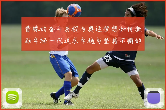曹缘的奋斗历程与奥运梦想如何激励年轻一代追求卓越与坚持不懈的精神