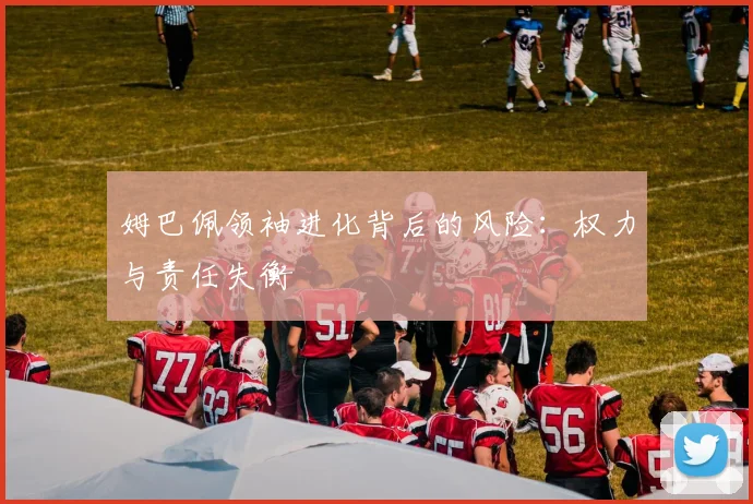 姆巴佩领袖进化背后的风险：权力与责任失衡