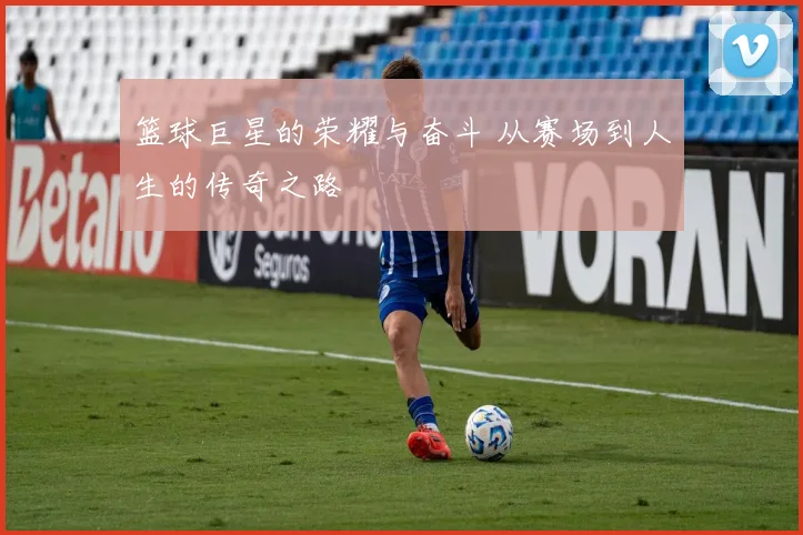 篮球巨星的荣耀与奋斗 从赛场到人生的传奇之路