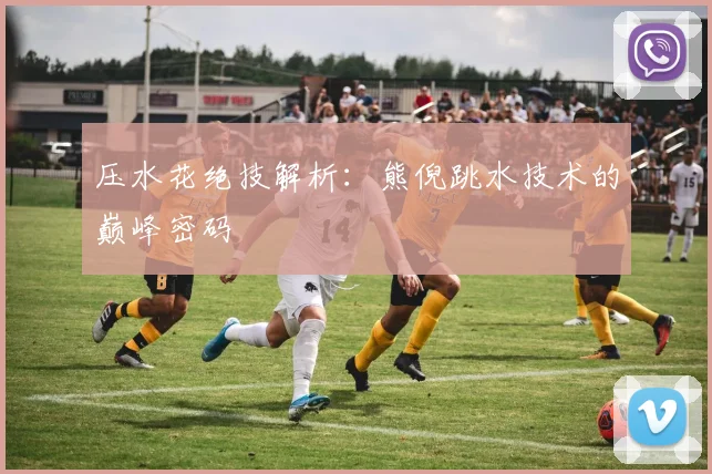 压水花绝技解析：熊倪跳水技术的巅峰密码