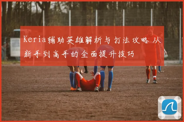 Keria辅助英雄解析与打法攻略 从新手到高手的全面提升技巧