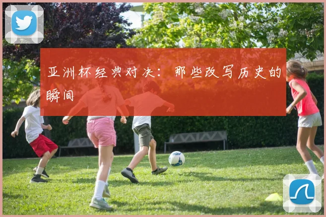 亚洲杯经典对决：那些改写历史的瞬间