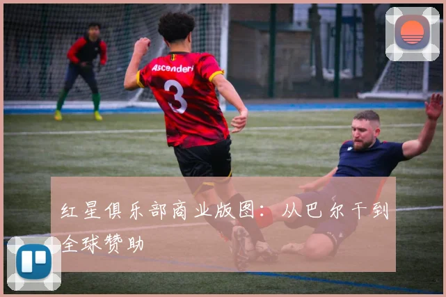 红星俱乐部商业版图：从巴尔干到全球赞助
