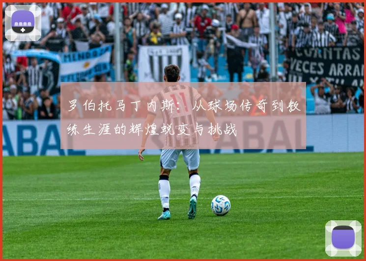 罗伯托马丁内斯：从球场传奇到教练生涯的辉煌蜕变与挑战