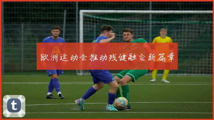 欧洲运动会推动残健融合新篇章