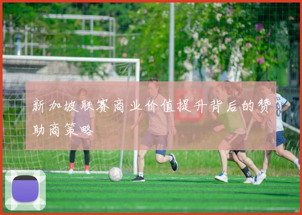 新加坡联赛商业价值提升背后的赞助商策略