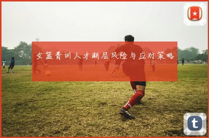 女篮青训人才断层风险与应对策略